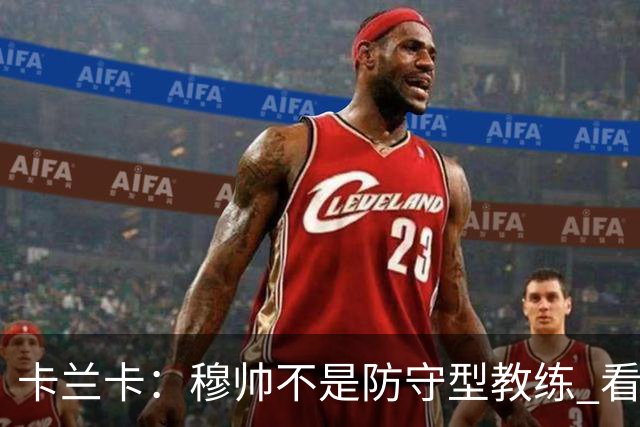 卡兰卡：穆帅不是防守型教练 看看他当年多恐怖吧
