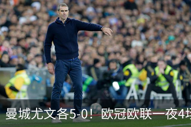 曼城尤文各5-0！欧冠欧联一夜4场焦点赛
